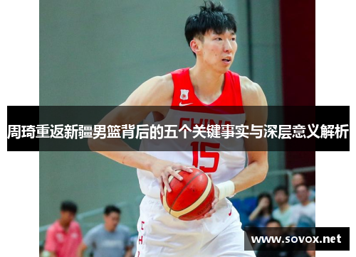 周琦重返新疆男篮背后的五个关键事实与深层意义解析