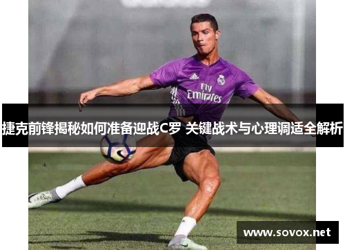 捷克前锋揭秘如何准备迎战C罗 关键战术与心理调适全解析