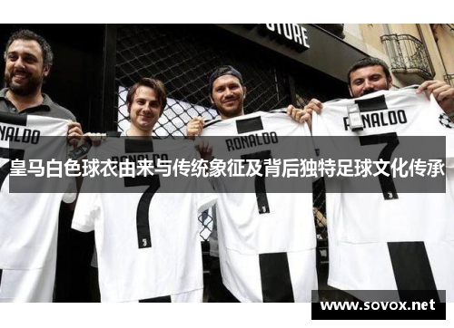 皇马白色球衣由来与传统象征及背后独特足球文化传承